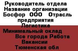 Руководитель отдела › Название организации ­ Босфор, ООО › Отрасль предприятия ­ Логистика › Минимальный оклад ­ 35 000 - Все города Работа » Вакансии   . Тюменская обл.